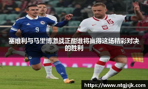 塞维利与马里博激战正酣谁将赢得这场精彩对决的胜利